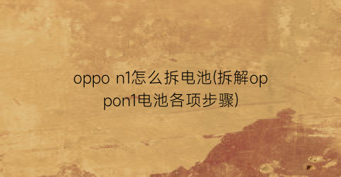 oppon1怎么拆电池(拆解oppon1电池各项步骤)